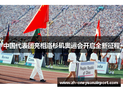 中国代表团亮相洛杉矶奥运会开启全新征程